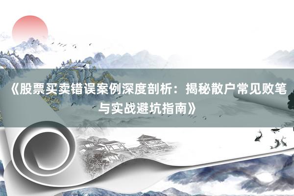 《股票买卖错误案例深度剖析：揭秘散户常见败笔与实战避坑指南》