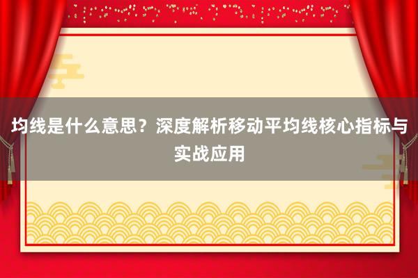均线是什么意思？深度解析移动平均线核心指标与实战应用