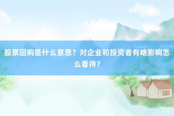 股票回购是什么意思？对企业和投资者有啥影响怎么看待？