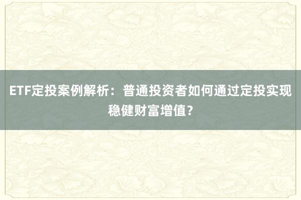 ETF定投案例解析：普通投资者如何通过定投实现稳健财富增值？