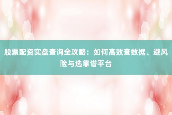 股票配资实盘查询全攻略：如何高效查数据、避风险与选靠谱平台