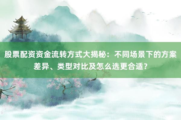 股票配资资金流转方式大揭秘：不同场景下的方案差异、类型对比及怎么选更合适？