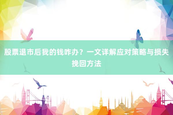 股票退市后我的钱咋办？一文详解应对策略与损失挽回方法
