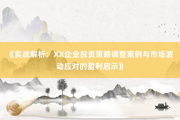 《实战解析：XX企业投资策略调整案例与市场波动应对的盈利启示》