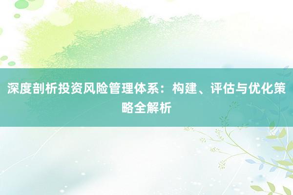 深度剖析投资风险管理体系：构建、评估与优化策略全解析