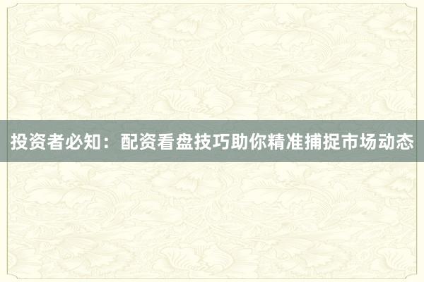 投资者必知：配资看盘技巧助你精准捕捉市场动态