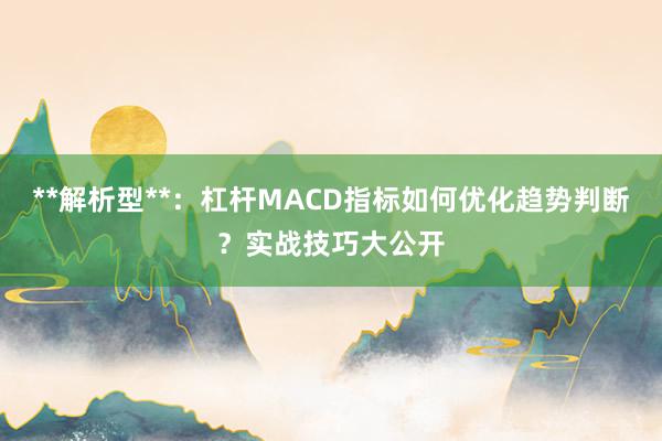 **解析型**：杠杆MACD指标如何优化趋势判断？实战技巧大公开