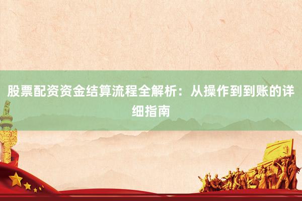 股票配资资金结算流程全解析：从操作到到账的详细指南