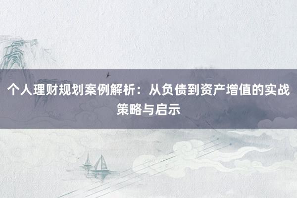 个人理财规划案例解析：从负债到资产增值的实战策略与启示