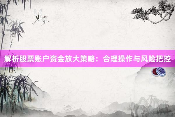 解析股票账户资金放大策略：合理操作与风险把控