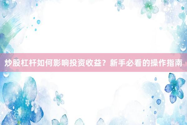 炒股杠杆如何影响投资收益？新手必看的操作指南