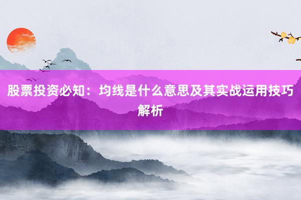 股票投资必知：均线是什么意思及其实战运用技巧解析
