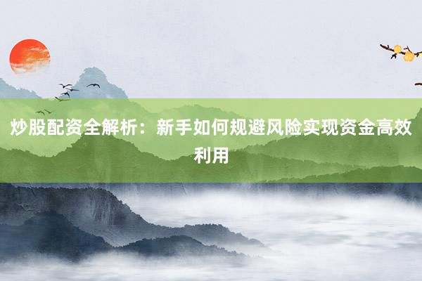 炒股配资全解析：新手如何规避风险实现资金高效利用