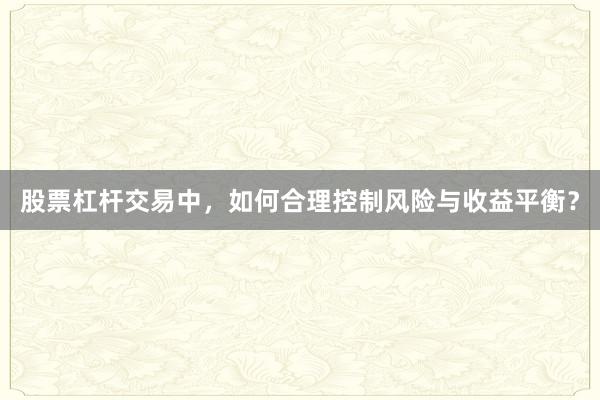 股票杠杆交易中，如何合理控制风险与收益平衡？