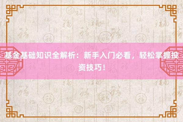 基金基础知识全解析：新手入门必看，轻松掌握投资技巧！