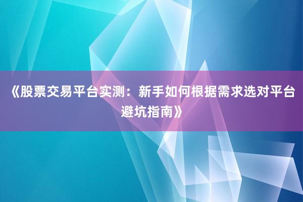 《股票交易平台实测：新手如何根据需求选对平台避坑指南》