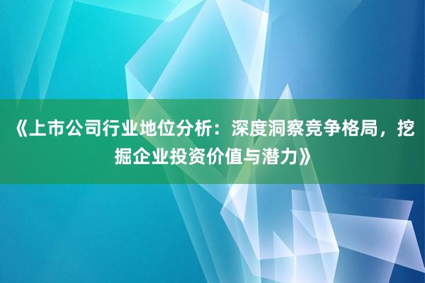 《上市公司行业地位分析：深度洞察竞争格局，挖掘企业投资价值与潜力》