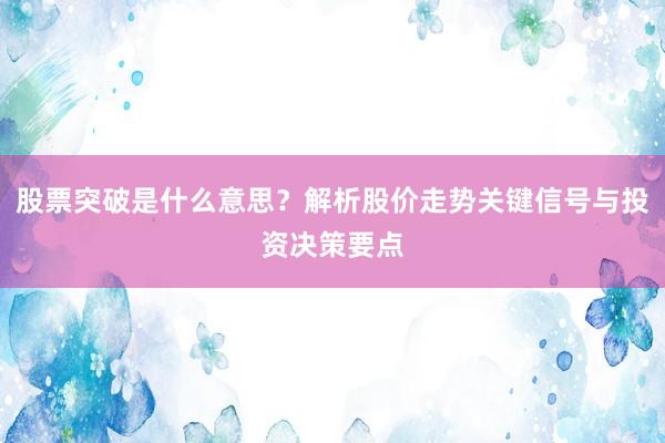 股票突破是什么意思？解析股价走势关键信号与投资决策要点