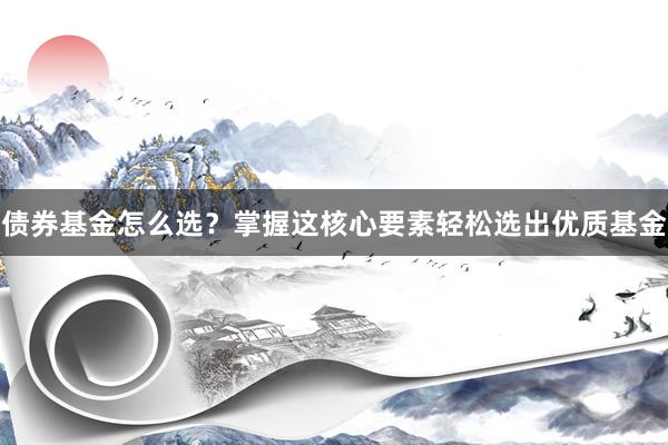 债券基金怎么选？掌握这核心要素轻松选出优质基金