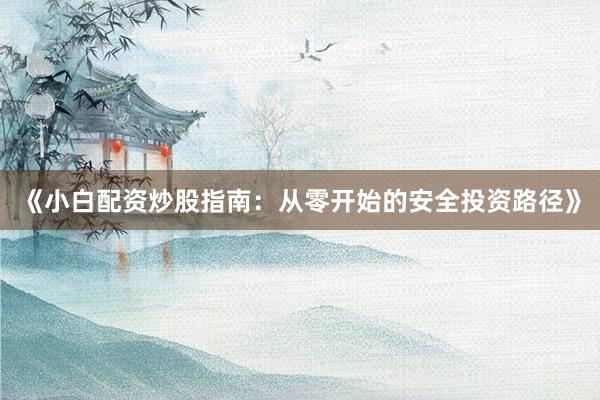 《小白配资炒股指南：从零开始的安全投资路径》