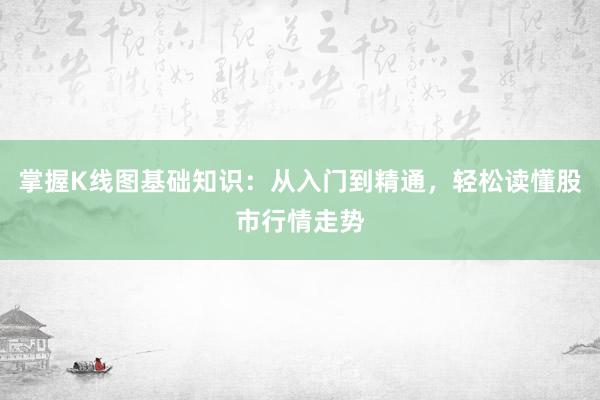 掌握K线图基础知识：从入门到精通，轻松读懂股市行情走势