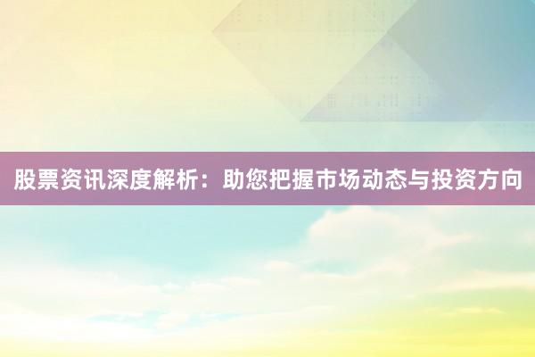 股票资讯深度解析：助您把握市场动态与投资方向