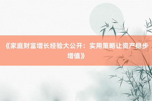 《家庭财富增长经验大公开：实用策略让资产稳步增值》