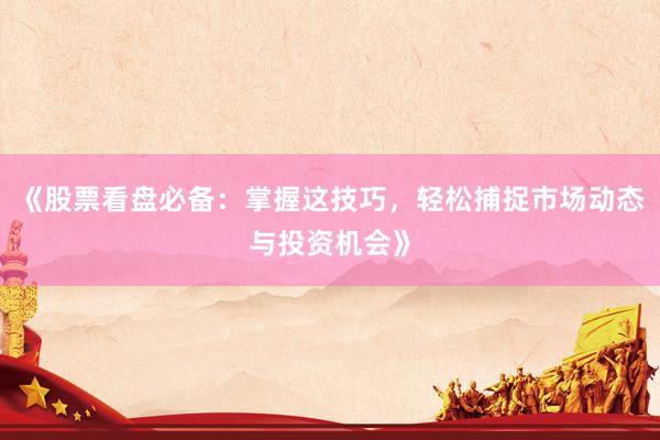 《股票看盘必备：掌握这技巧，轻松捕捉市场动态与投资机会》