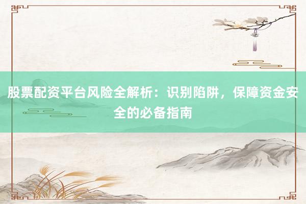 股票配资平台风险全解析：识别陷阱，保障资金安全的必备指南