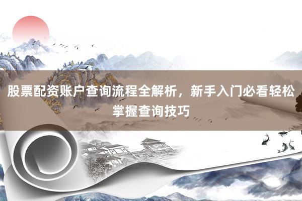 股票配资账户查询流程全解析，新手入门必看轻松掌握查询技巧