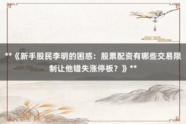 **《新手股民李明的困惑：股票配资有哪些交易限制让他错失涨停板？》**