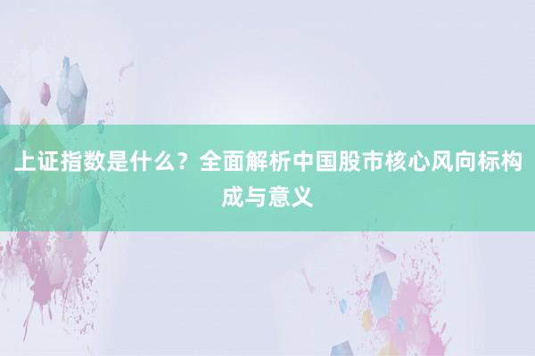 上证指数是什么？全面解析中国股市核心风向标构成与意义