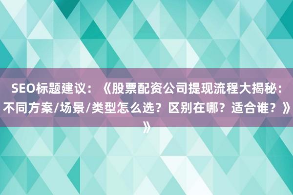 SEO标题建议：《股票配资公司提现流程大揭秘：不同方案/场景/类型怎么选？区别在哪？适合谁？》