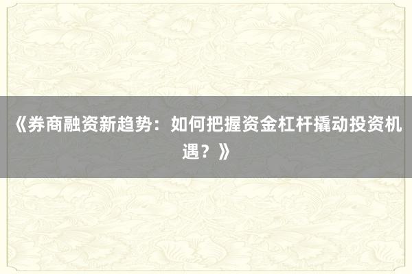 《券商融资新趋势：如何把握资金杠杆撬动投资机遇？》