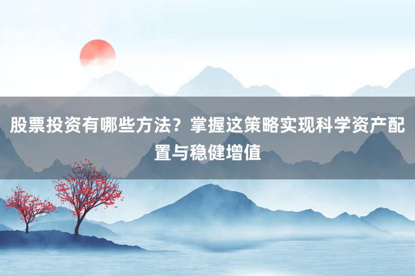 股票投资有哪些方法？掌握这策略实现科学资产配置与稳健增值