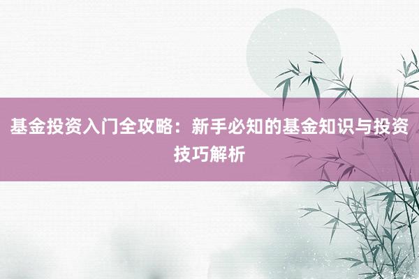基金投资入门全攻略：新手必知的基金知识与投资技巧解析