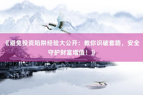 《避免投资陷阱经验大公开：教你识破套路，安全守护财富增值！》