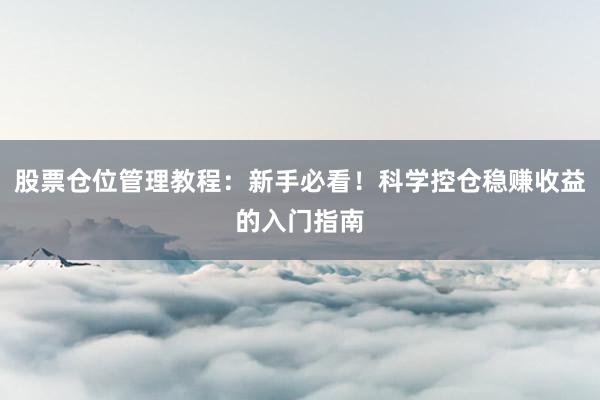 股票仓位管理教程：新手必看！科学控仓稳赚收益的入门指南
