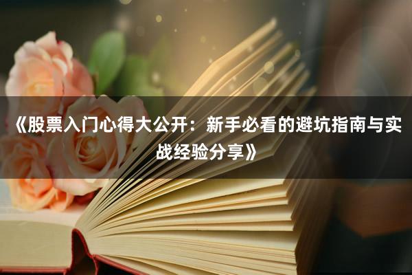 《股票入门心得大公开：新手必看的避坑指南与实战经验分享》