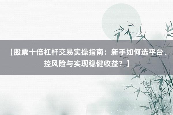 【股票十倍杠杆交易实操指南：新手如何选平台、控风险与实现稳健收益？】
