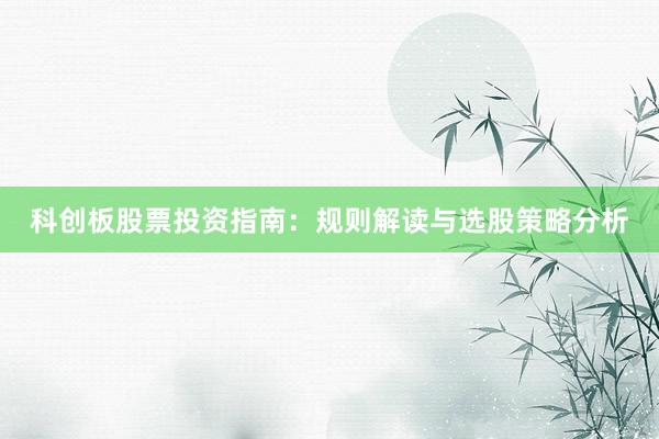 科创板股票投资指南：规则解读与选股策略分析