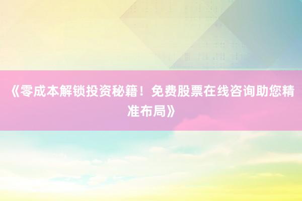《零成本解锁投资秘籍!免费股票在线咨询助您精准布局》