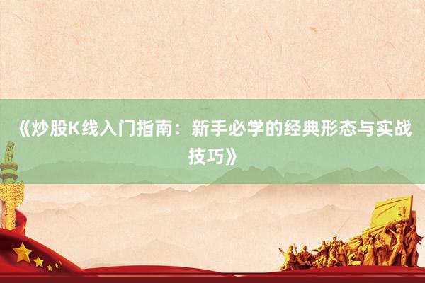 《炒股K线入门指南：新手必学的经典形态与实战技巧》
