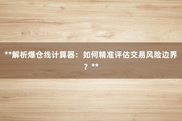 **解析爆仓线计算器：如何精准评估交易风险边界？**