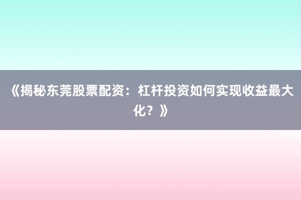 《揭秘东莞股票配资:杠杆投资如何实现收益最大化?》