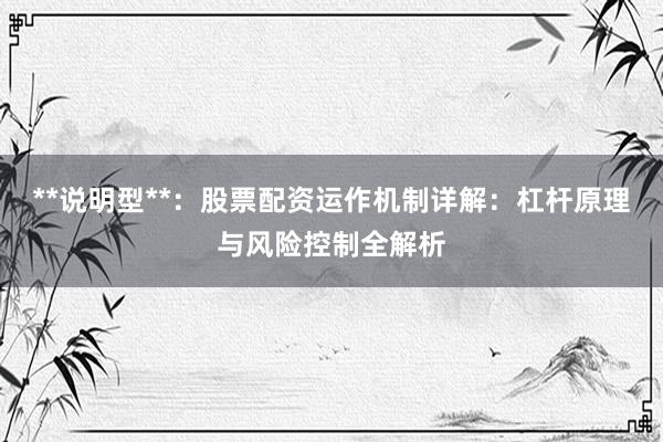 **说明型**：股票配资运作机制详解：杠杆原理与风险控制全解析