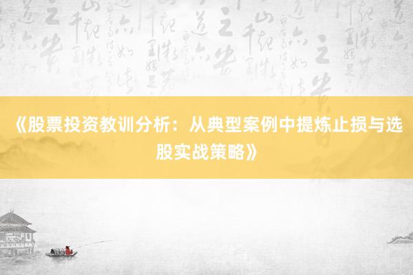 《股票投资教训分析：从典型案例中提炼止损与选股实战策略》