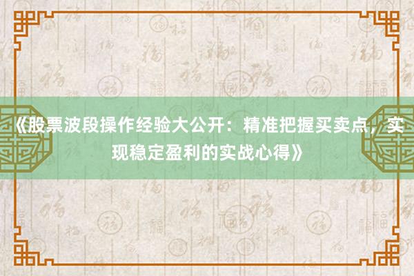 《股票波段操作经验大公开:精准把握买卖点,实现稳定盈利的实战心得》
