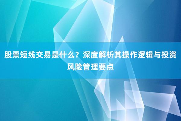 股票短线交易是什么？深度解析其操作逻辑与投资风险管理要点