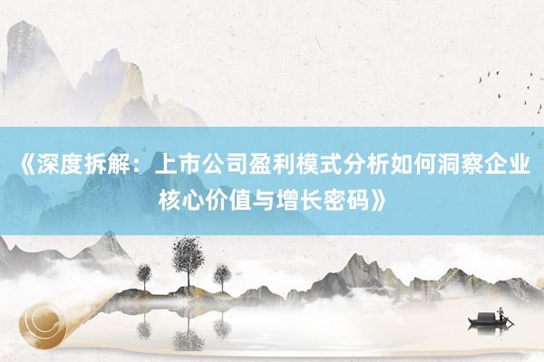 《深度拆解：上市公司盈利模式分析如何洞察企业核心价值与增长密码》